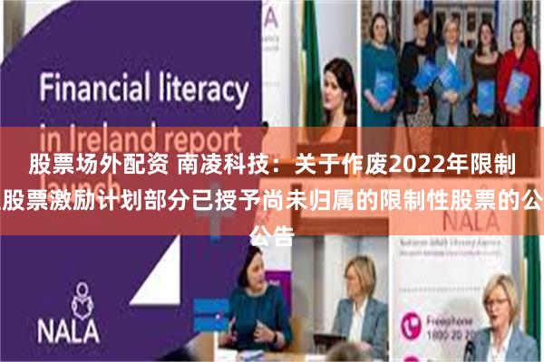 股票场外配资 南凌科技：关于作废2022年限制性股票激励计划部分已授予尚未归属的限制性股票的公告