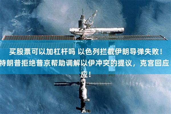 买股票可以加杠杆吗 以色列拦截伊朗导弹失败！特朗普拒绝普京帮助调解以伊冲突的提议，克宫回应！