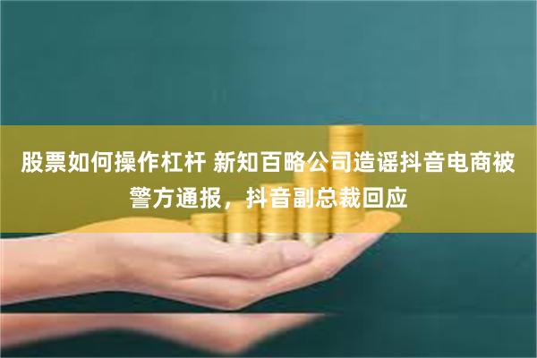 股票如何操作杠杆 新知百略公司造谣抖音电商被警方通报，抖音副总裁回应