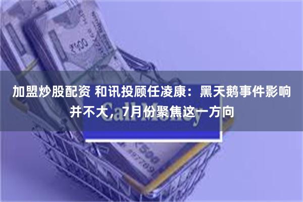 加盟炒股配资 和讯投顾任凌康：黑天鹅事件影响并不大，7月份聚焦这一方向