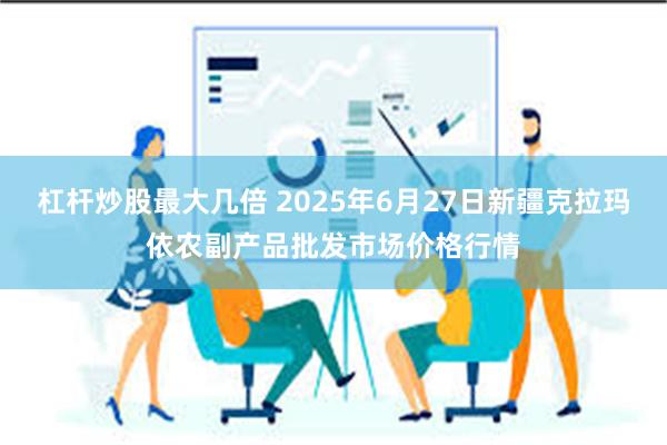 杠杆炒股最大几倍 2025年6月27日新疆克拉玛依农副产品批发市场价格行情