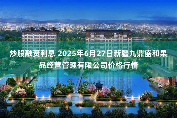 炒股融资利息 2025年6月27日新疆九鼎盛和果品经营管理有限公司价格行情