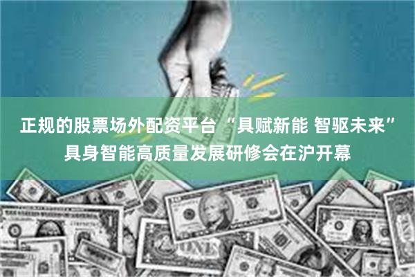 正规的股票场外配资平台 “具赋新能 智驱未来”具身智能高质量发展研修会在沪开幕