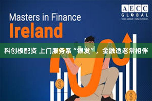 科创板配资 上门服务系“银发”，金融适老常相伴