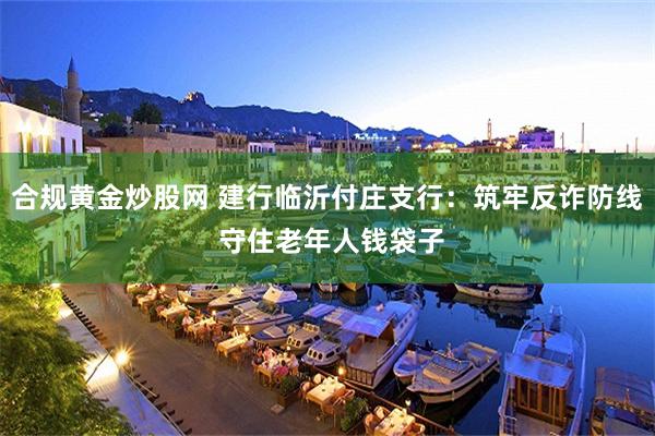 合规黄金炒股网 建行临沂付庄支行：筑牢反诈防线 守住老年人钱袋子