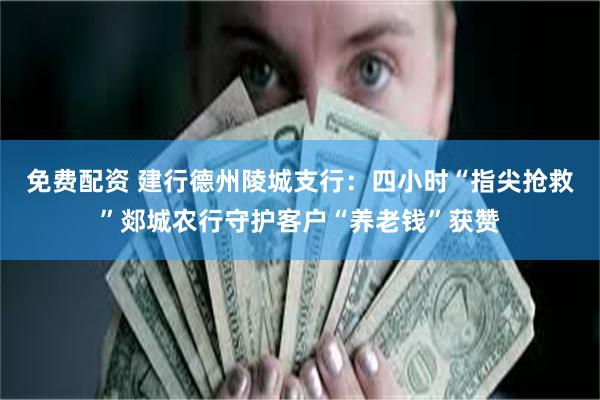 免费配资 建行德州陵城支行：四小时“指尖抢救”郯城农行守护客户“养老钱”获赞