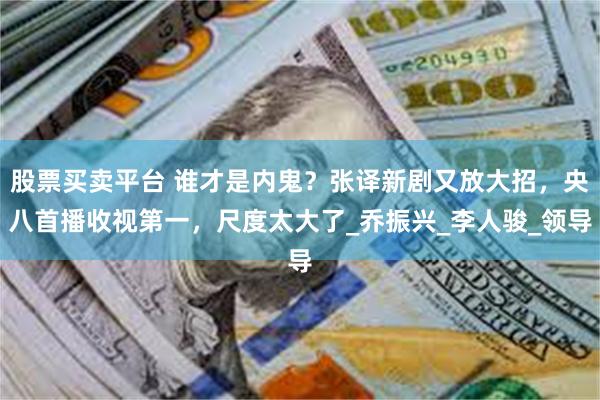 股票买卖平台 谁才是内鬼？张译新剧又放大招，央八首播收视第一，尺度太大了_乔振兴_李人骏_领导