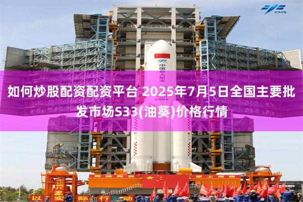 如何炒股配资配资平台 2025年7月5日全国主要批发市场S33(油葵)价格行情
