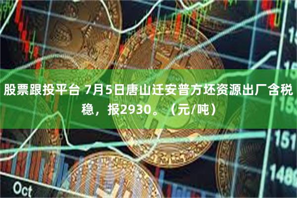 股票跟投平台 7月5日唐山迁安普方坯资源出厂含税稳，报2930。（元/吨）