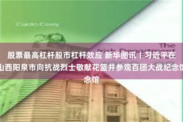 股票最高杠杆股市杠杆效应 新华图讯丨习近平在山西阳泉市向抗战烈士敬献花篮并参观百团大战纪念馆