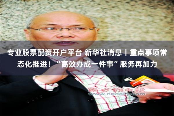 专业股票配资开户平台 新华社消息｜重点事项常态化推进！“高效办成一件事”服务再加力