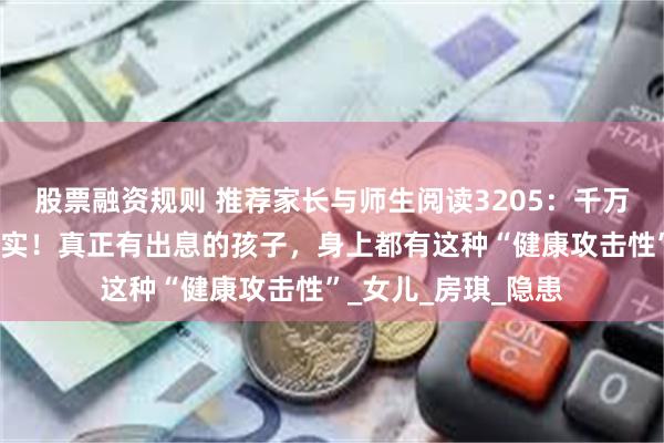 股票融资规则 推荐家长与师生阅读3205：千万别把孩子养得太老实！真正有出息的孩子，身上都有这种“健康攻击性”_女儿_房琪_隐患