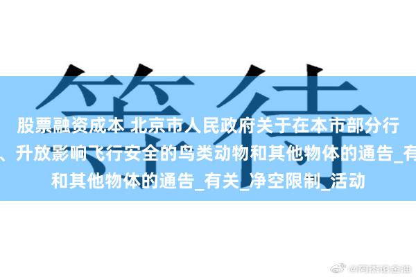 股票融资成本 北京市人民政府关于在本市部分行政区域内禁止放飞、升放影响飞行安全的鸟类动物和其他物体的通告_有关_净空限制_活动