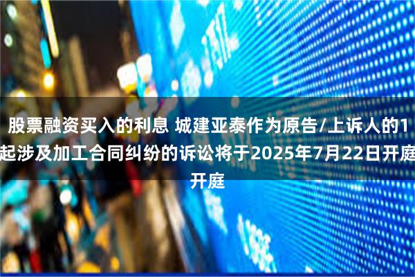 股票融资买入的利息 城建亚泰作为原告/上诉人的1起涉及加工合同纠纷的诉讼将于2025年7月22日开庭