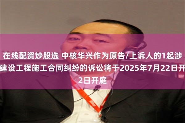 在线配资炒股选 中核华兴作为原告/上诉人的1起涉及建设工程施工合同纠纷的诉讼将于2025年7月22日开庭