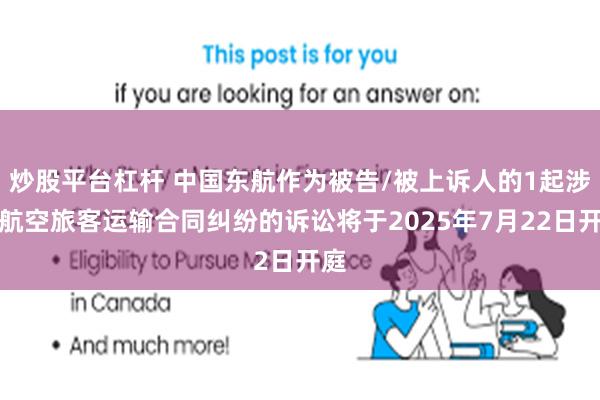 炒股平台杠杆 中国东航作为被告/被上诉人的1起涉及航空旅客运输合同纠纷的诉讼将于2025年7月22日开庭