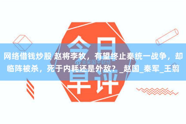 网络借钱炒股 赵将李牧，有望终止秦统一战争，却临阵被杀，死于内耗还是外敌？_赵国_秦军_王翦