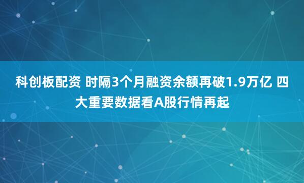 科创板配资 时隔3个月融资余额再破1.9万亿 四大重要数据看A股行情再起