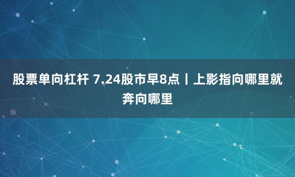 股票单向杠杆 7.24股市早8点丨上影指向哪里就奔向哪里