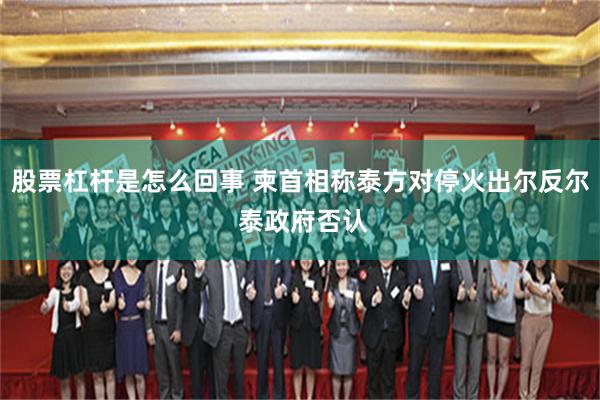 股票杠杆是怎么回事 柬首相称泰方对停火出尔反尔 泰政府否认