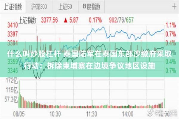 什么叫炒股杠杆 泰国陆军在泰国东部沙缴府采取行动：拆除柬埔寨在边境争议地区设施