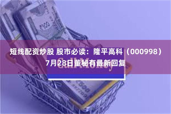 短线配资炒股 股市必读：隆平高科（000998）7月28日董秘有最新回复