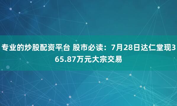 专业的炒股配资平台 股市必读：7月28日达仁堂现365.87万元大宗交易