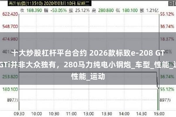 十大炒股杠杆平台合约 2026款标致e-208 GTi，GTi并非大众独有，280马力纯电小钢炮_车型_性能_运动