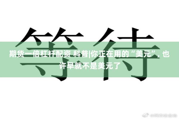 期货一倍杠杆配资 科普|你正在用的“美元”, 也许早就不是美元了