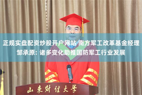 正规实盘配资炒股开户网站 南方军工改革基金经理邹承原: 诸多变化助推国防军工行业发展