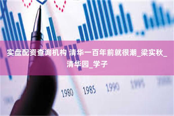 实盘配资查询机构 清华一百年前就很潮_梁实秋_清华园_学子