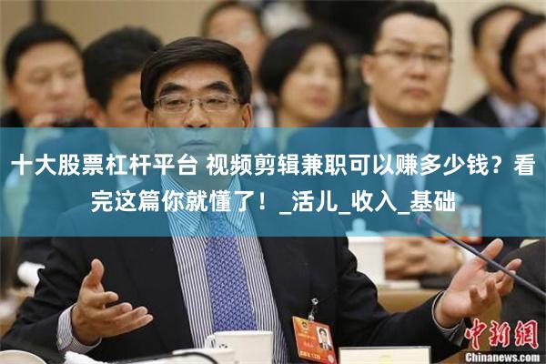 十大股票杠杆平台 视频剪辑兼职可以赚多少钱？看完这篇你就懂了！_活儿_收入_基础