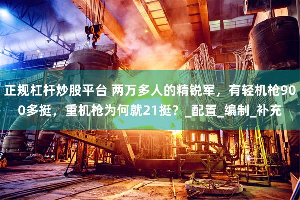 正规杠杆炒股平台 两万多人的精锐军，有轻机枪900多挺，重机枪为何就21挺？_配置_编制_补充