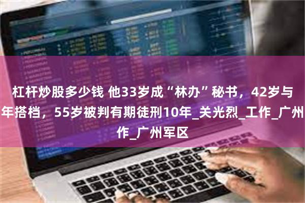 杠杆炒股多少钱 他33岁成“林办”秘书，42岁与张万年搭档，55岁被判有期徒刑10年_关光烈_工作_广州军区