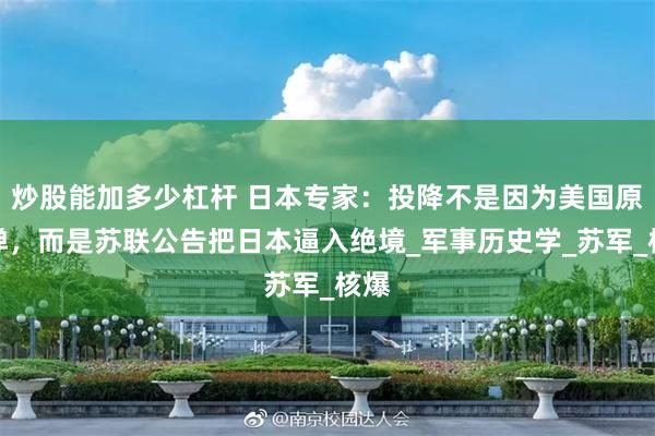 炒股能加多少杠杆 日本专家：投降不是因为美国原子弹，而是苏联公告把日本逼入绝境_军事历史学_苏军_核爆