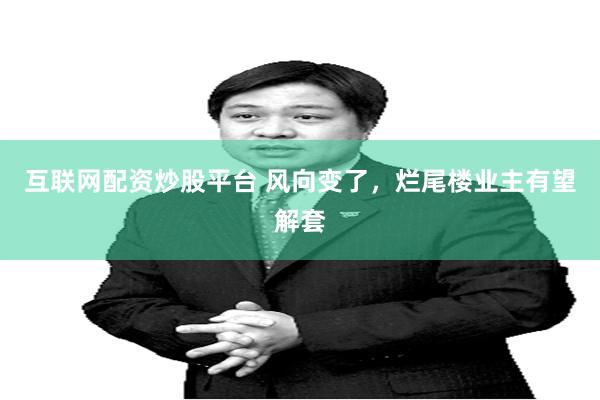 互联网配资炒股平台 风向变了，烂尾楼业主有望解套