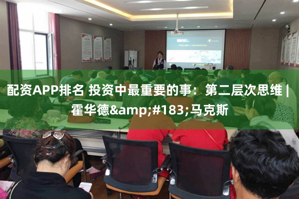 配资APP排名 投资中最重要的事：第二层次思维 | 霍华德&#183;马克斯