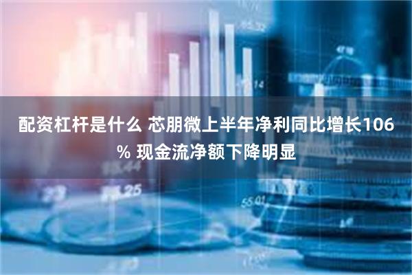 配资杠杆是什么 芯朋微上半年净利同比增长106% 现金流净额下降明显