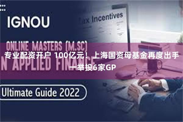 专业配资开户 100亿元！上海国资母基金再度出手 一举投6家GP