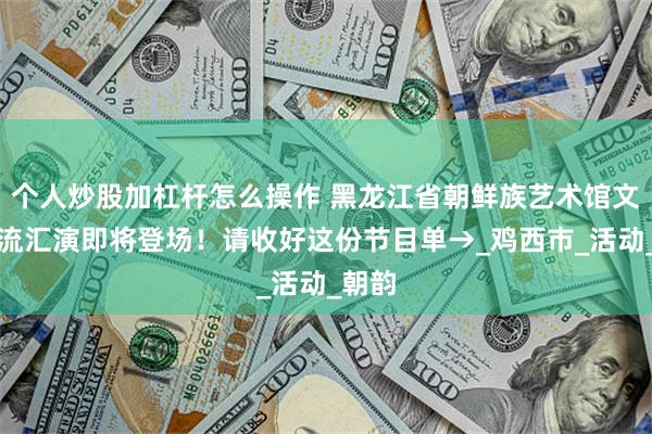 个人炒股加杠杆怎么操作 黑龙江省朝鲜族艺术馆文化交流汇演即将登场！请收好这份节目单→_鸡西市_活动_朝韵