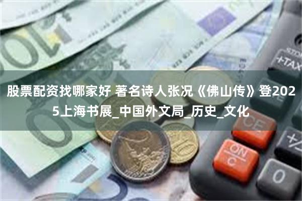 股票配资找哪家好 著名诗人张况《佛山传》登2025上海书展_中国外文局_历史_文化