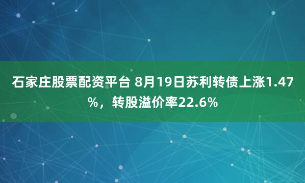 石家庄股票配资平台 8月19日苏利转债上涨1.47%，转股溢价率22.6%