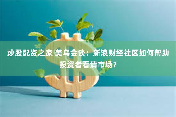 炒股配资之家 美乌会谈：新浪财经社区如何帮助投资者看清市场？