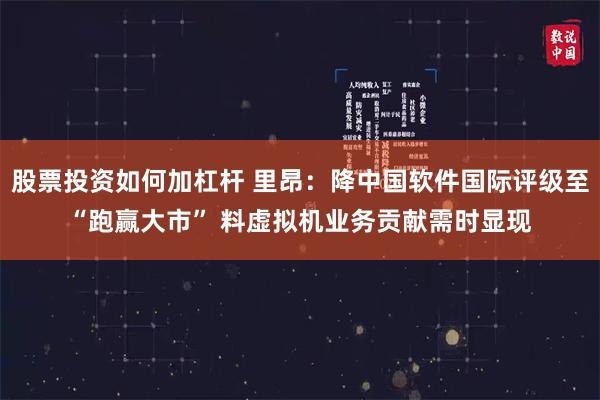 股票投资如何加杠杆 里昂：降中国软件国际评级至“跑赢大市” 料虚拟机业务贡献需时显现