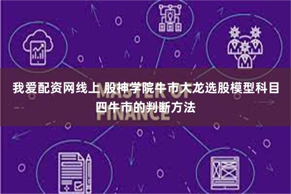 我爱配资网线上 股神学院牛市大龙选股模型科目四牛市的判断方法