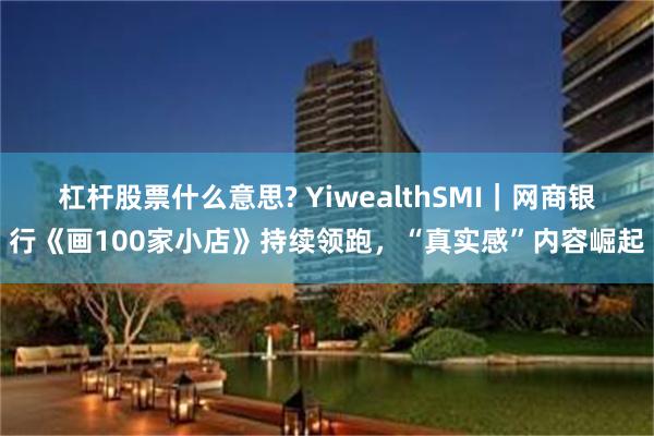 杠杆股票什么意思? YiwealthSMI｜网商银行《画100家小店》持续领跑，“真实感”内容崛起
