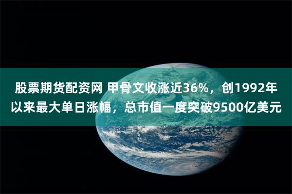 股票期货配资网 甲骨文收涨近36%，创1992年以来最大单日涨幅，总市值一度突破9500亿美元