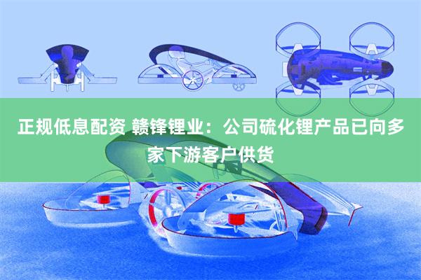 正规低息配资 赣锋锂业：公司硫化锂产品已向多家下游客户供货