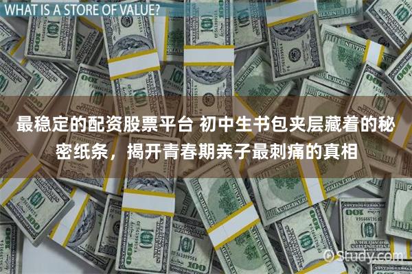 最稳定的配资股票平台 初中生书包夹层藏着的秘密纸条，揭开青春期亲子最刺痛的真相