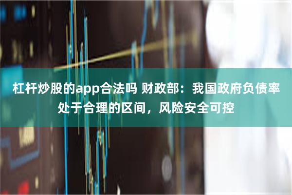 杠杆炒股的app合法吗 财政部：我国政府负债率处于合理的区间，风险安全可控